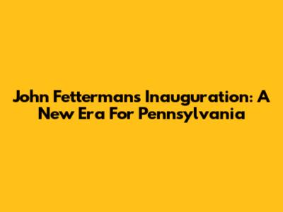 John Fetterman's Inauguration: A New Era For Pennsylvania