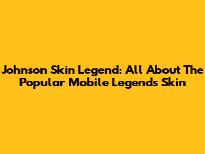 Johnson Skin Legend: All About The Popular Mobile Legends Skin