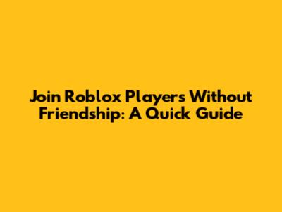 Join Roblox Players Without Friendship: A Quick Guide