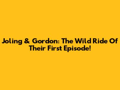 Joling & Gordon: The Wild Ride Of Their First Episode!