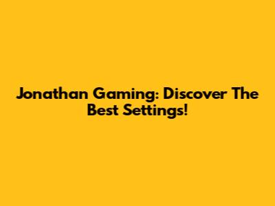 Jonathan Gaming: Discover The Best Settings!