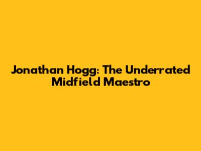 Jonathan Hogg: The Underrated Midfield Maestro