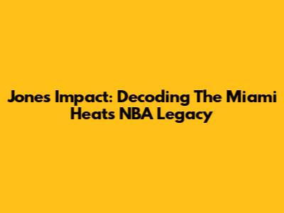 Jones' Impact: Decoding The Miami Heat's NBA Legacy