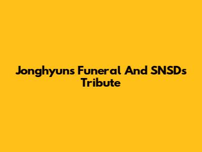 Jonghyun's Funeral And SNSD's Tribute