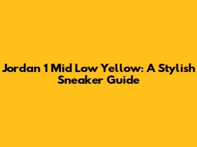 Jordan 1 Mid Low Yellow: A Stylish Sneaker Guide