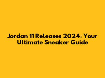Jordan 11 Releases 2024: Your Ultimate Sneaker Guide