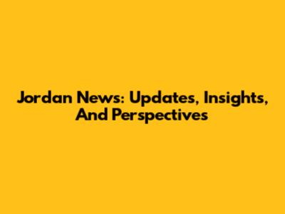 Jordan News: Updates, Insights, And Perspectives
