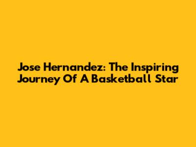 Jose Hernandez: The Inspiring Journey Of A Basketball Star