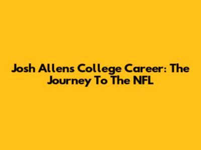 Josh Allen's College Career: The Journey To The NFL