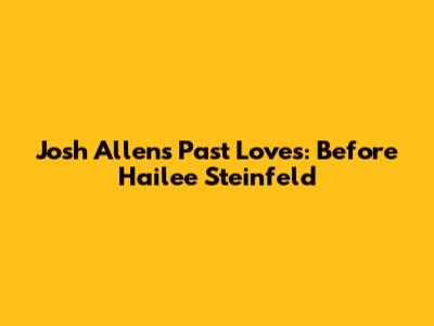 Josh Allen's Past Loves: Before Hailee Steinfeld