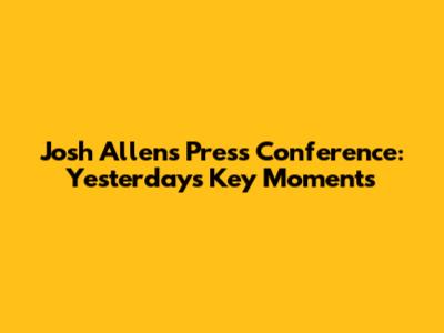 Josh Allen's Press Conference: Yesterday's Key Moments