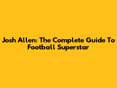 Josh Allen: The Complete Guide To Football Superstar