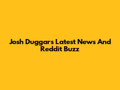 Josh Duggar's Latest News And Reddit Buzz