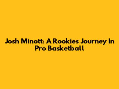 Josh Minott: A Rookie's Journey In Pro Basketball