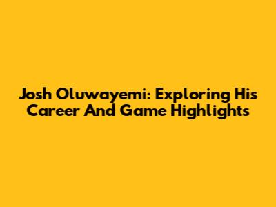 Josh Oluwayemi: Exploring His Career And Game Highlights