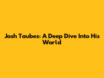 Josh Taubes: A Deep Dive Into His World