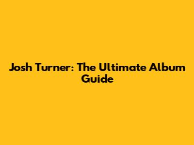 Josh Turner: The Ultimate Album Guide