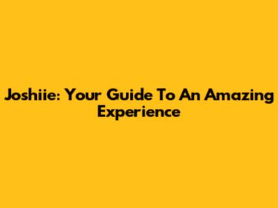 Joshiie: Your Guide To An Amazing Experience