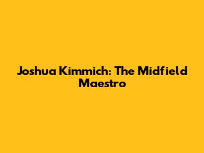 Joshua Kimmich: The Midfield Maestro