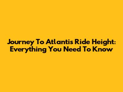 Journey To Atlantis Ride Height: Everything You Need To Know
