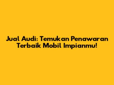 Jual Audi: Temukan Penawaran Terbaik Mobil Impianmu!