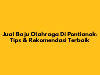 Jual Baju Olahraga Di Pontianak: Tips & Rekomendasi Terbaik