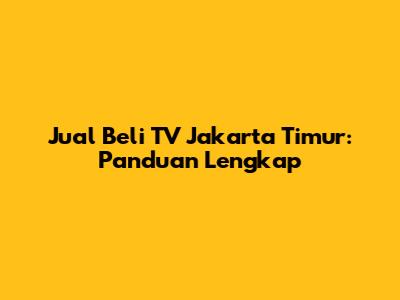 Jual Beli TV Jakarta Timur: Panduan Lengkap