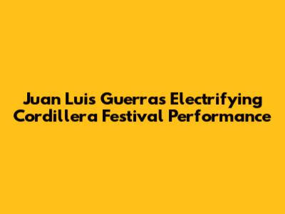 Juan Luis Guerra's Electrifying Cordillera Festival Performance