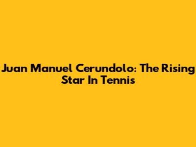 Juan Manuel Cerundolo: The Rising Star In Tennis