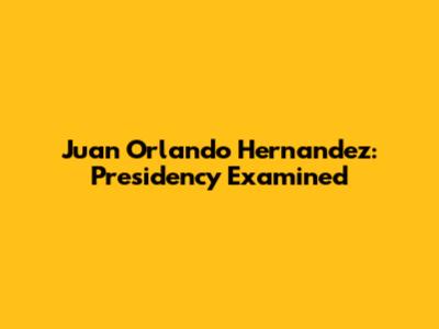 Juan Orlando Hernandez: Presidency Examined