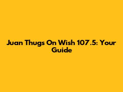 Juan Thugs On Wish 107.5: Your Guide