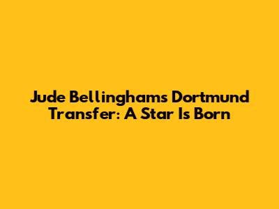 Jude Bellingham's Dortmund Transfer: A Star Is Born