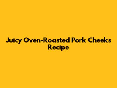 Juicy Oven-Roasted Pork Cheeks Recipe