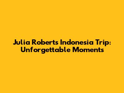 Julia Roberts' Indonesia Trip: Unforgettable Moments