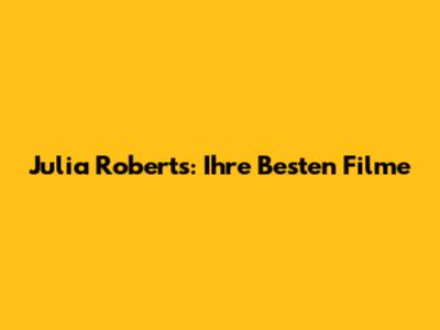 Julia Roberts: Ihre Besten Filme