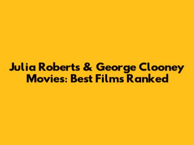 Julia Roberts & George Clooney Movies: Best Films Ranked