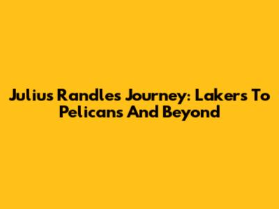 Julius Randle's Journey: Lakers To Pelicans And Beyond