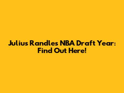 Julius Randle's NBA Draft Year: Find Out Here!
