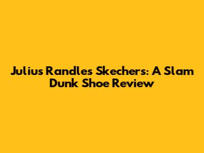Julius Randle's Skechers: A Slam Dunk Shoe Review