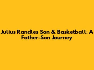 Julius Randle's Son & Basketball: A Father-Son Journey