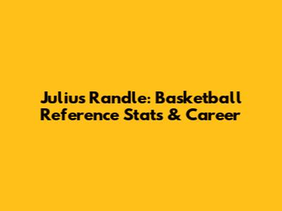 Julius Randle: Basketball Reference Stats & Career