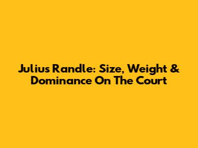 Julius Randle: Size, Weight & Dominance On The Court