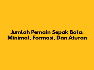 Jumlah Pemain Sepak Bola: Minimal, Formasi, Dan Aturan