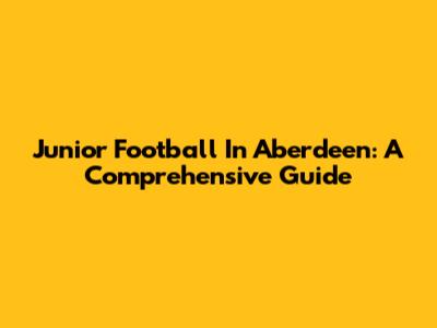 Junior Football In Aberdeen: A Comprehensive Guide