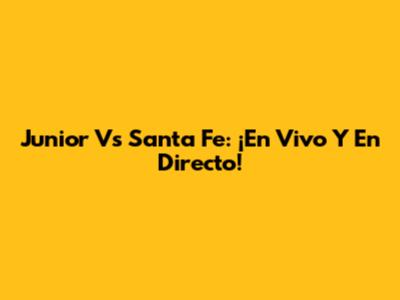 Junior Vs Santa Fe: ¡En Vivo Y En Directo!