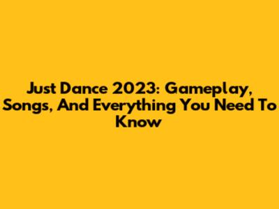 Just Dance 2023: Gameplay, Songs, And Everything You Need To Know