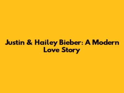 Justin & Hailey Bieber: A Modern Love Story