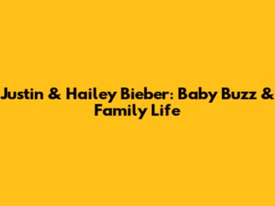 Justin & Hailey Bieber: Baby Buzz & Family Life