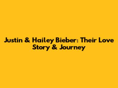 Justin & Hailey Bieber: Their Love Story & Journey