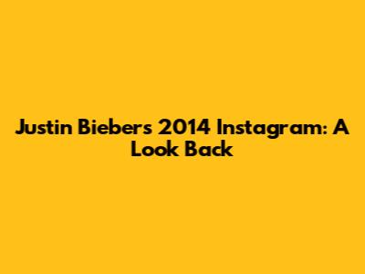 Justin Bieber's 2014 Instagram: A Look Back